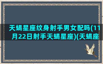 天蝎星座纹身射手男女配吗(11月22日射手天蝎星座)(天蝎座纹身图案大全 守护神)